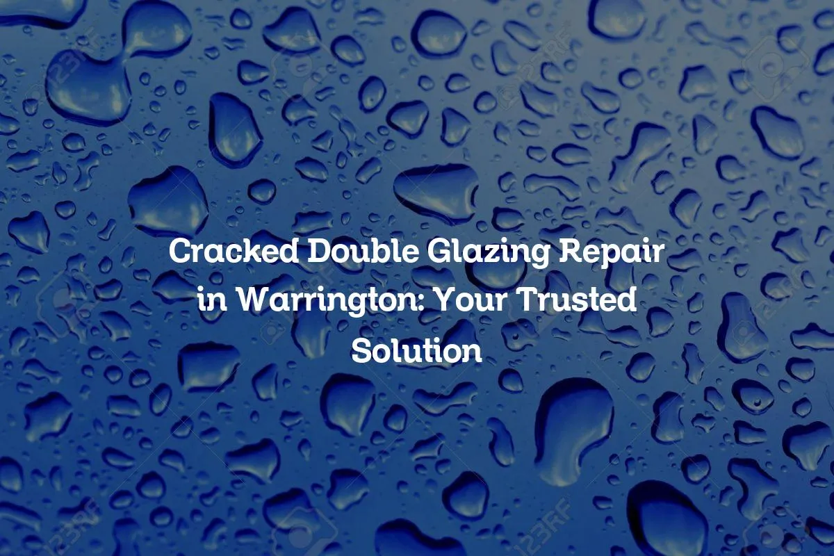 Cracked Double Glazing Repair in Warrington: Your Trusted Solution