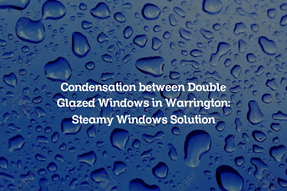 Condensation between Double Glazed Windows in Warrington: Steamy Windows Solution