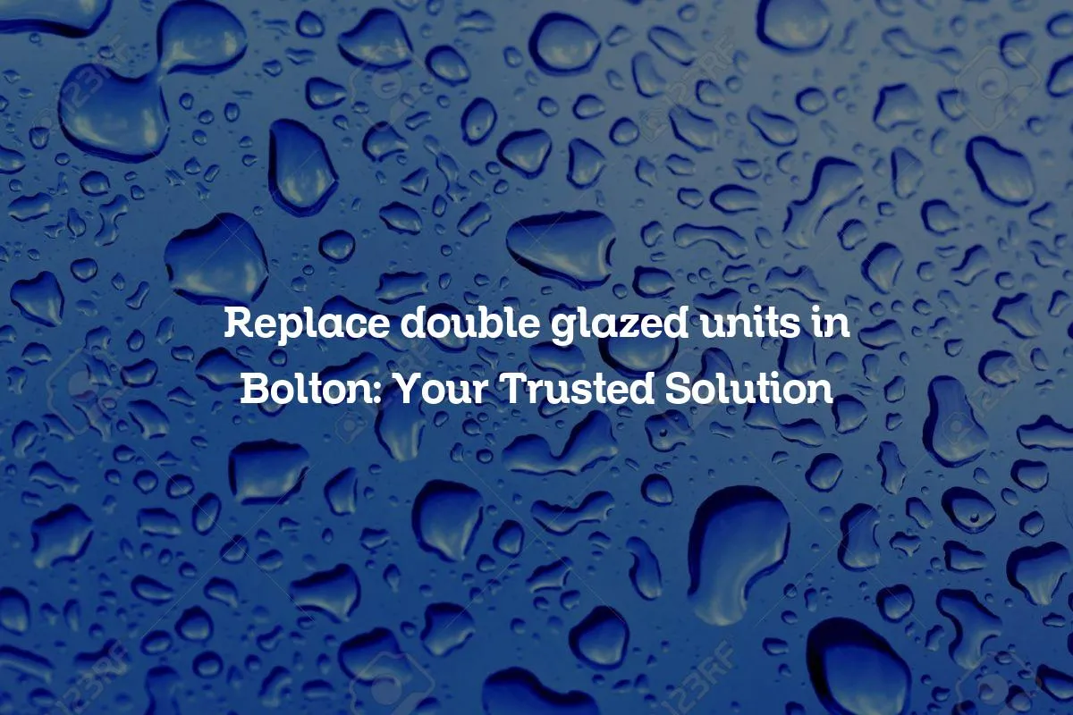 Replace double glazed units in Bolton: Your Trusted Solution