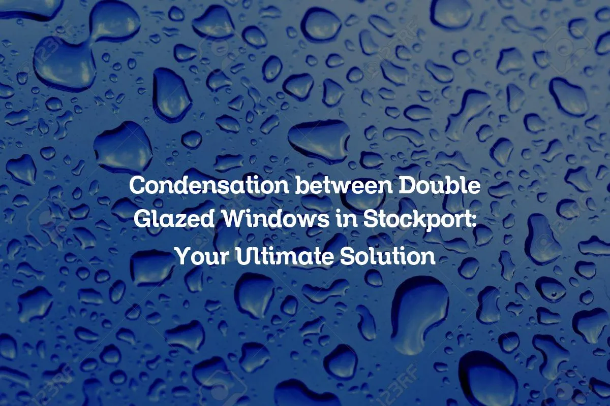 Condensation between Double Glazed Windows in Stockport: Your Ultimate Solution