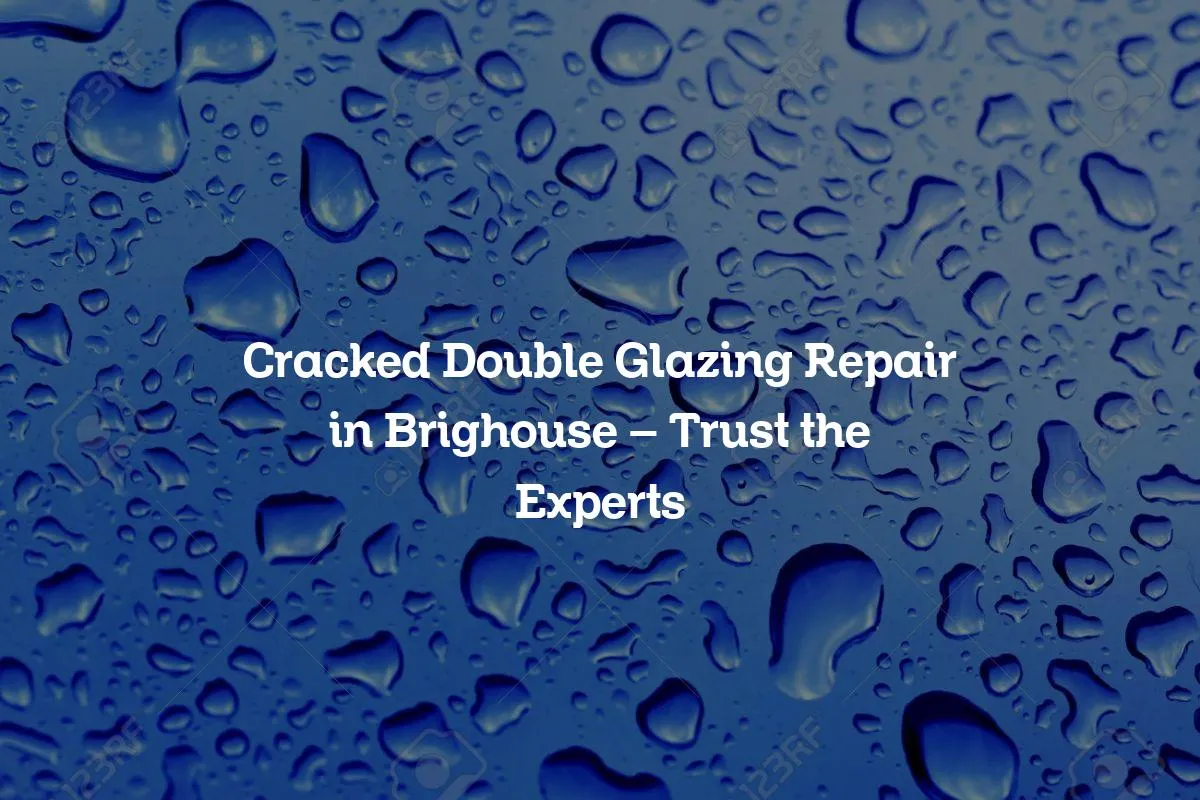 Cracked Double Glazing Repair in Brighouse - Trust the Experts