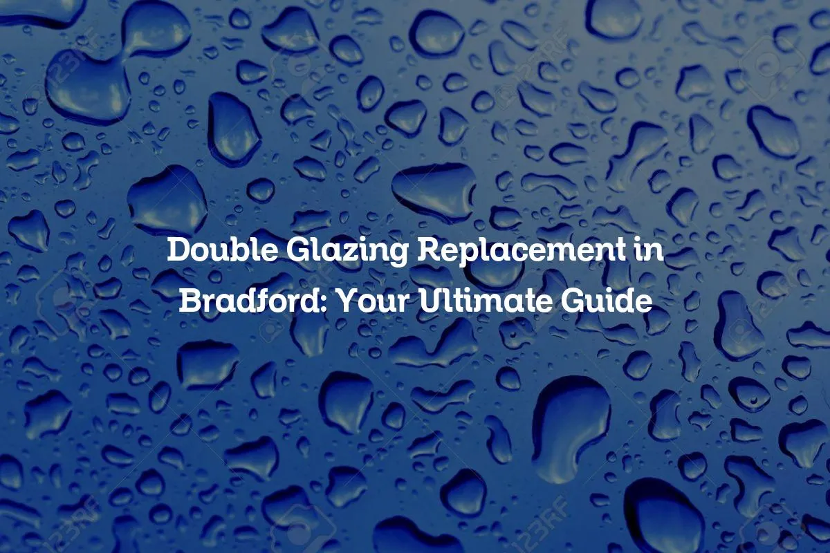 Double Glazing Replacement in Bradford: Your Ultimate Guide