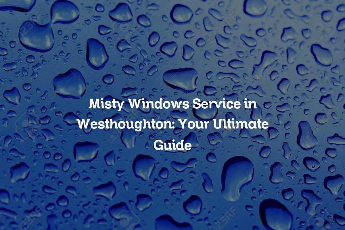 Misty Windows Service in Westhoughton: Your Ultimate Guide