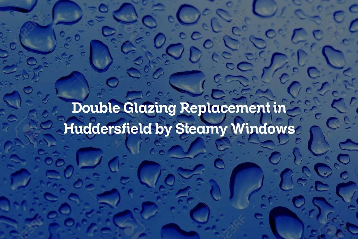 Double Glazing Replacement in Huddersfield by Steamy Windows