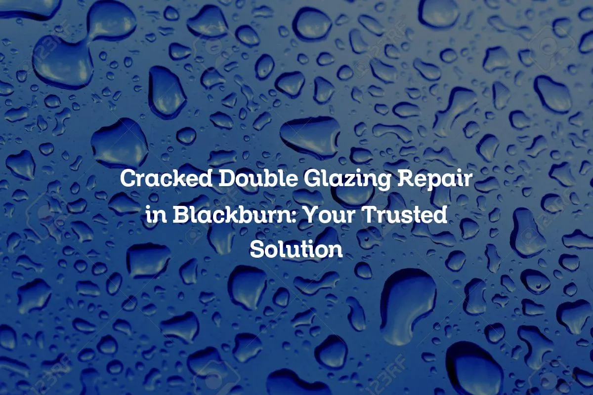 Cracked Double Glazing Repair in Blackburn: Your Trusted Solution