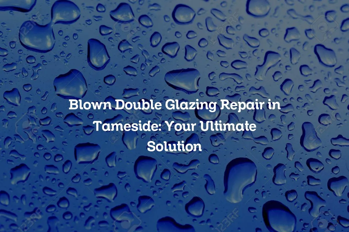 Blown Double Glazing Repair in Tameside: Your Ultimate Solution