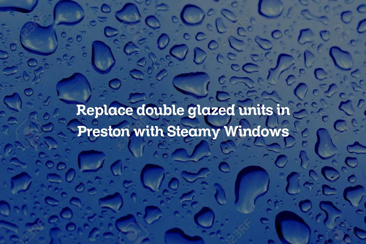 Replace double glazed units in Preston with Steamy Windows