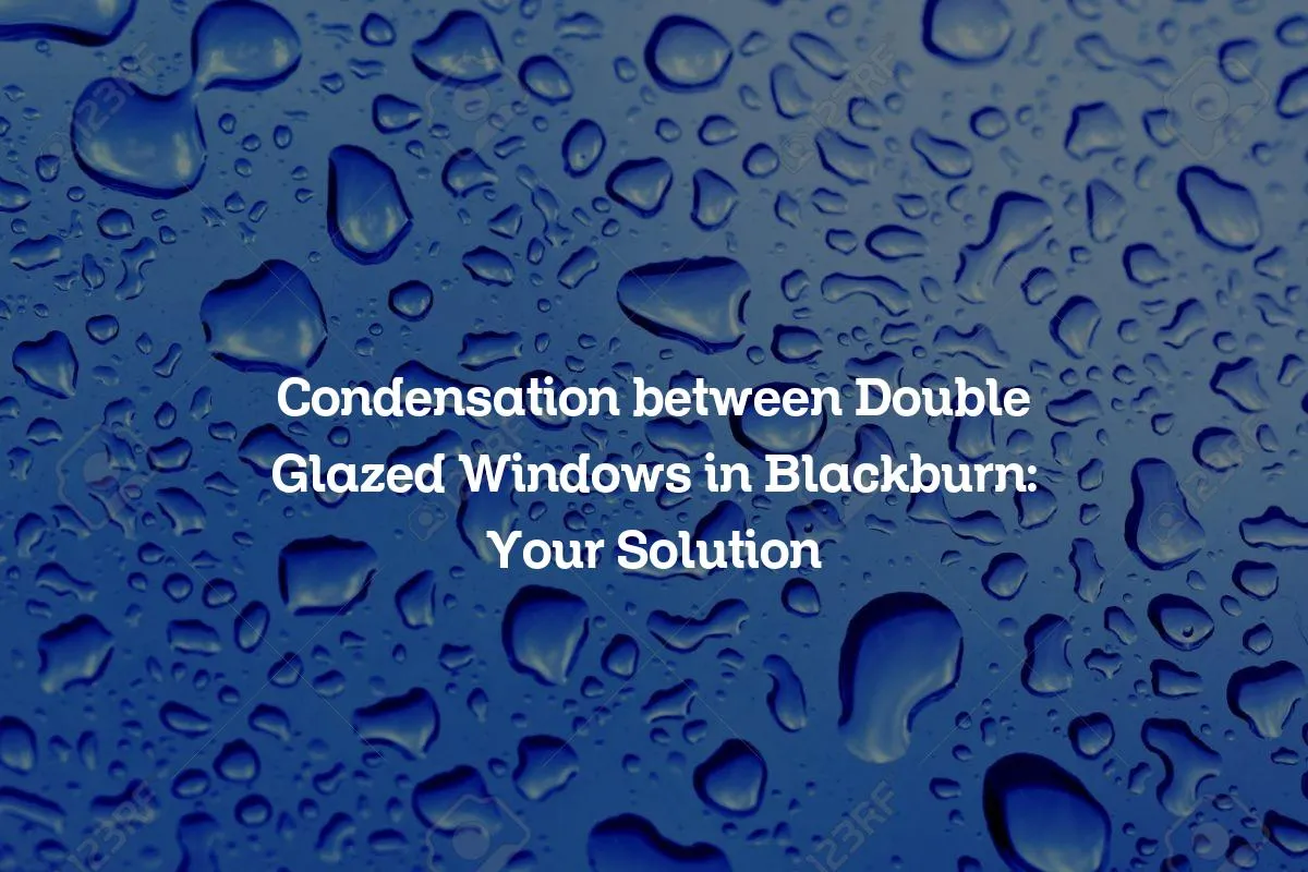 Condensation between Double Glazed Windows in Blackburn: Your Solution