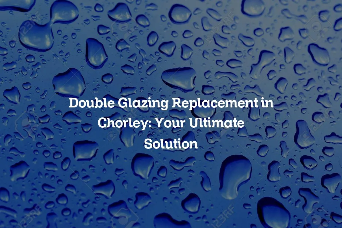 Double Glazing Replacement in Chorley: Your Ultimate Solution