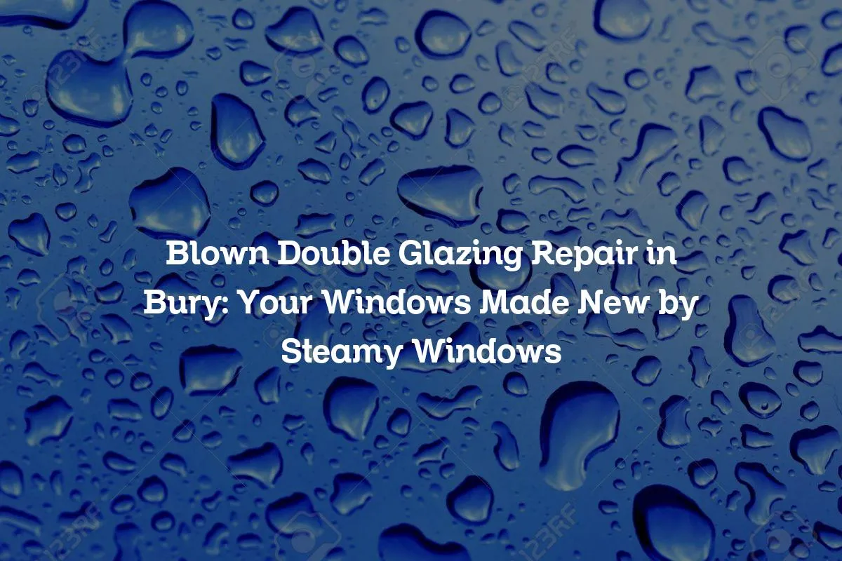 Blown Double Glazing Repair in Bury: Your Windows Made New by Steamy Windows