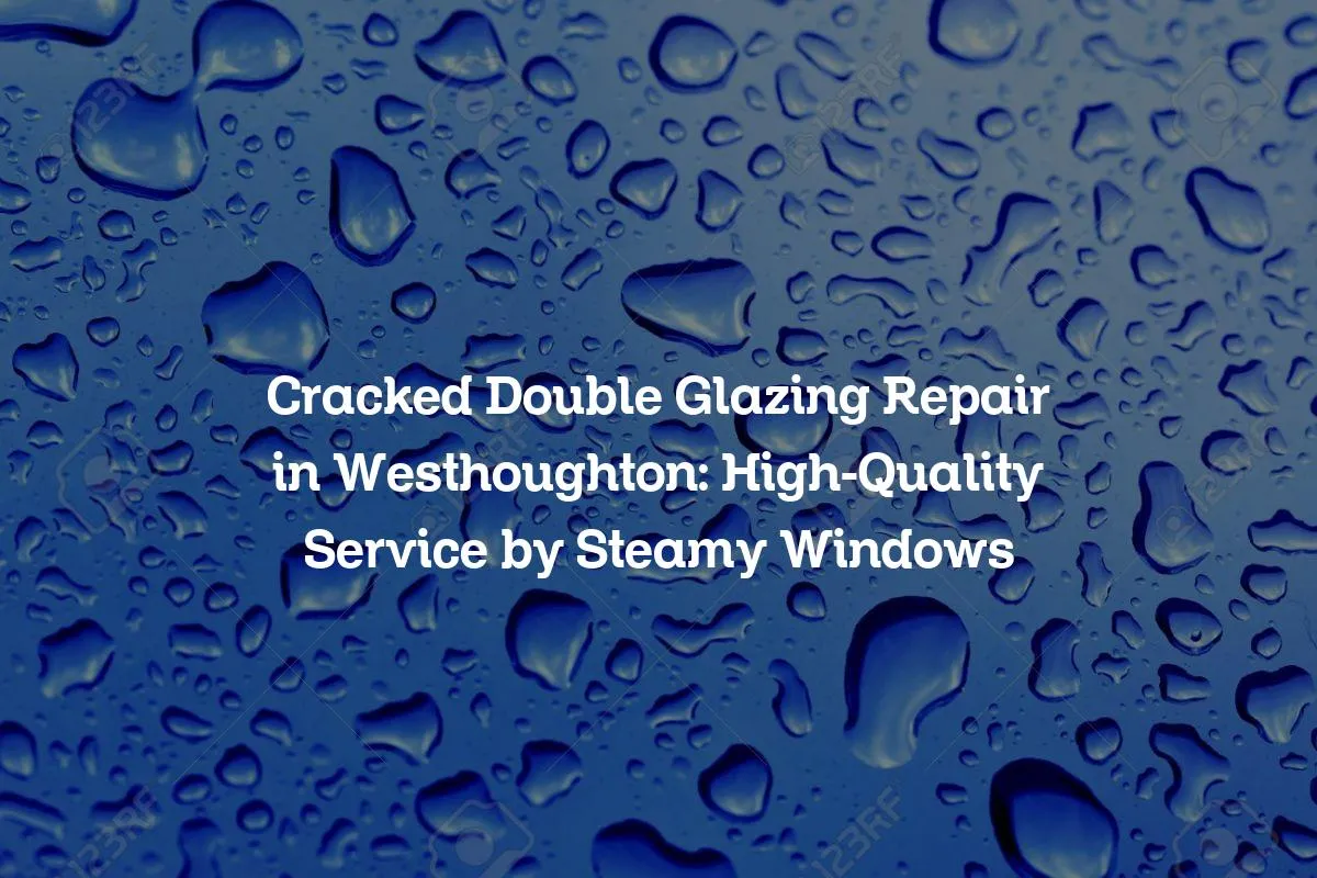 Cracked Double Glazing Repair in Westhoughton: High-Quality Service by Steamy Windows