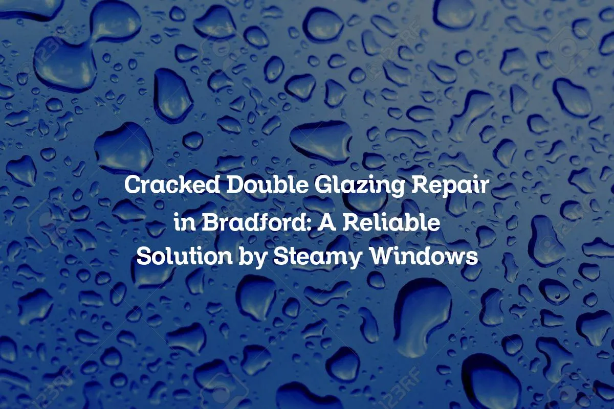 Cracked Double Glazing Repair in Bradford: A Reliable Solution by Steamy Windows