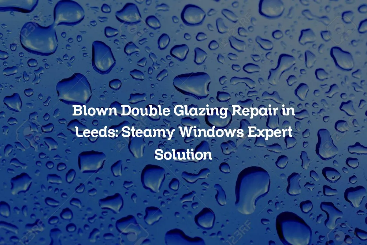 Blown Double Glazing Repair in Leeds: Steamy Windows Expert Solution