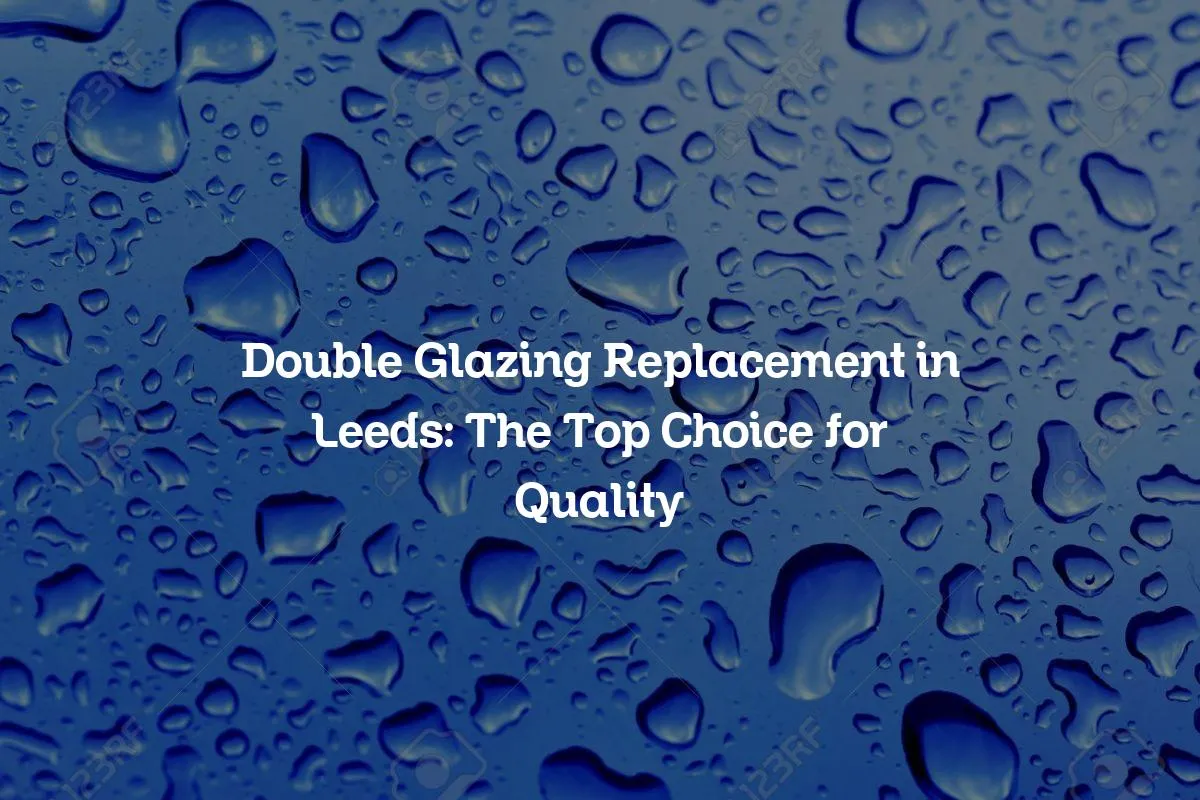 Double Glazing Replacement in Leeds: The Top Choice for Quality