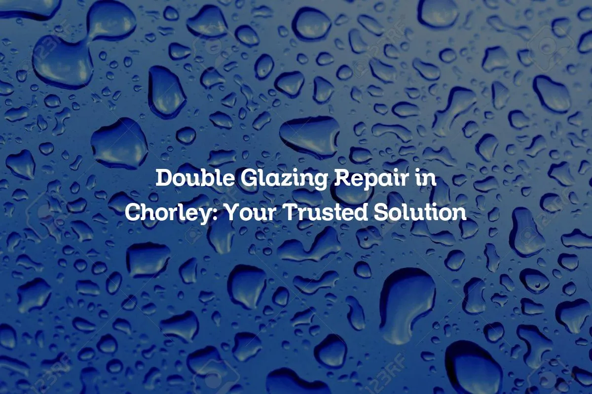Double Glazing Repair in Chorley: Your Trusted Solution