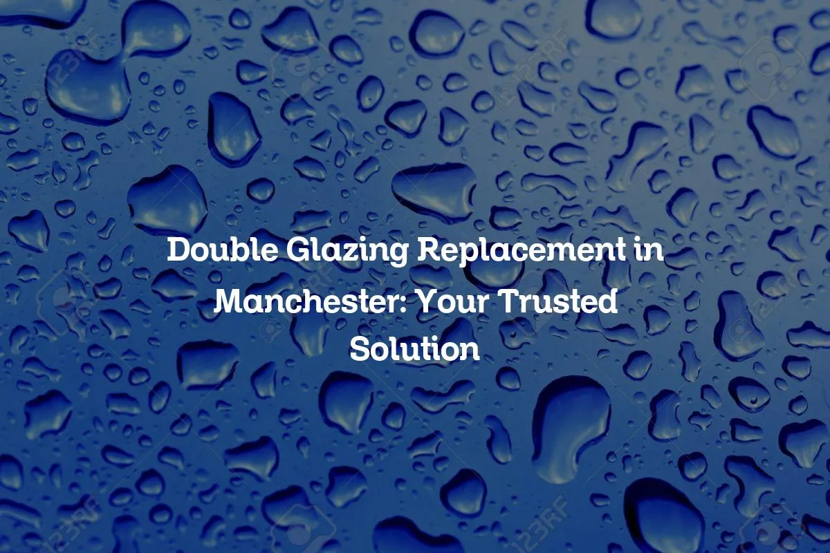 Double Glazing Replacement in Manchester: Your Trusted Solution