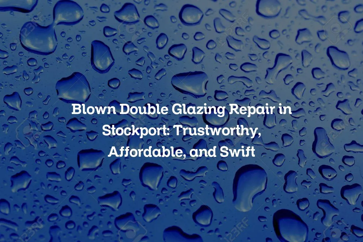 Blown Double Glazing Repair in Stockport: Trustworthy, Affordable, and Swift