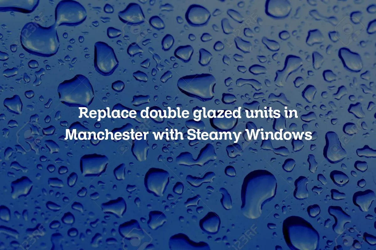Replace double glazed units in Manchester with Steamy Windows