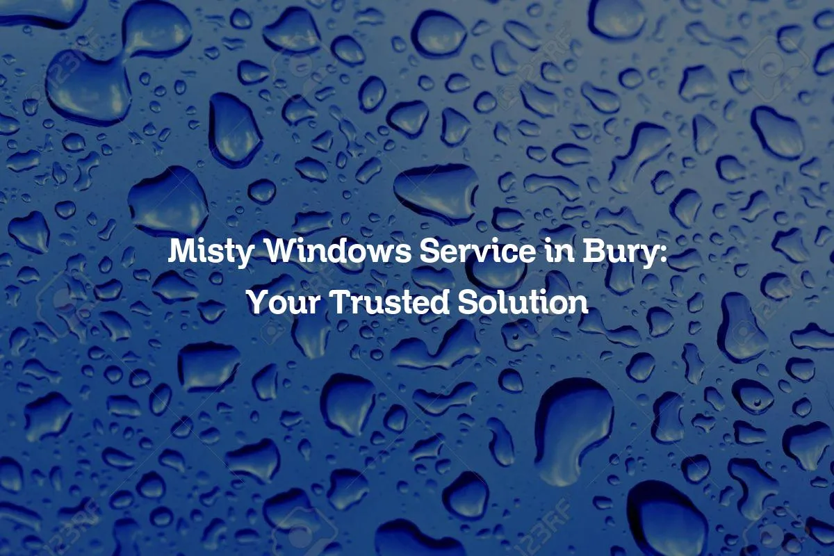 Misty Windows Service in Bury: Your Trusted Solution