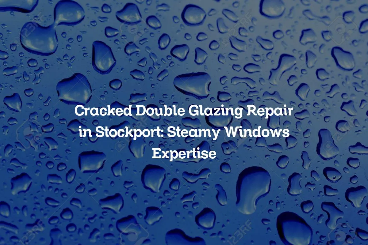 Cracked Double Glazing Repair in Stockport: Steamy Windows Expertise