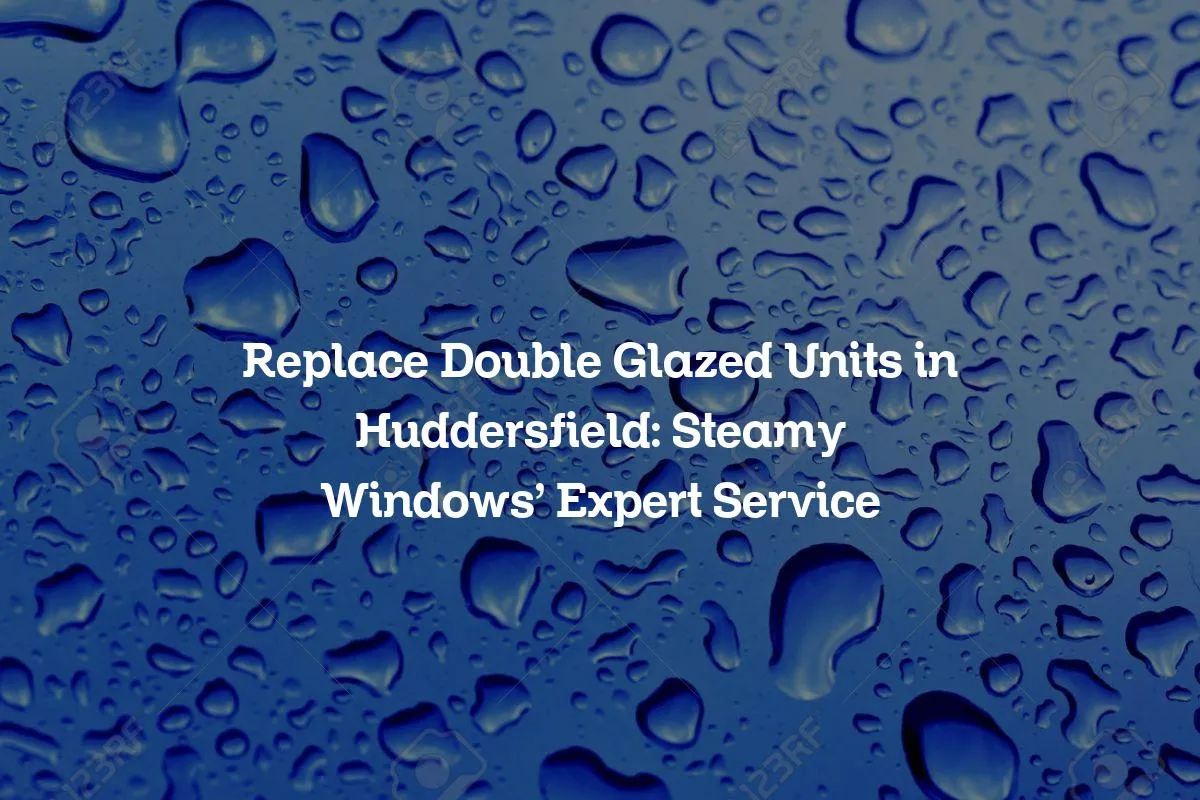 Replace Double Glazed Units in Huddersfield: Steamy Windows' Expert Service