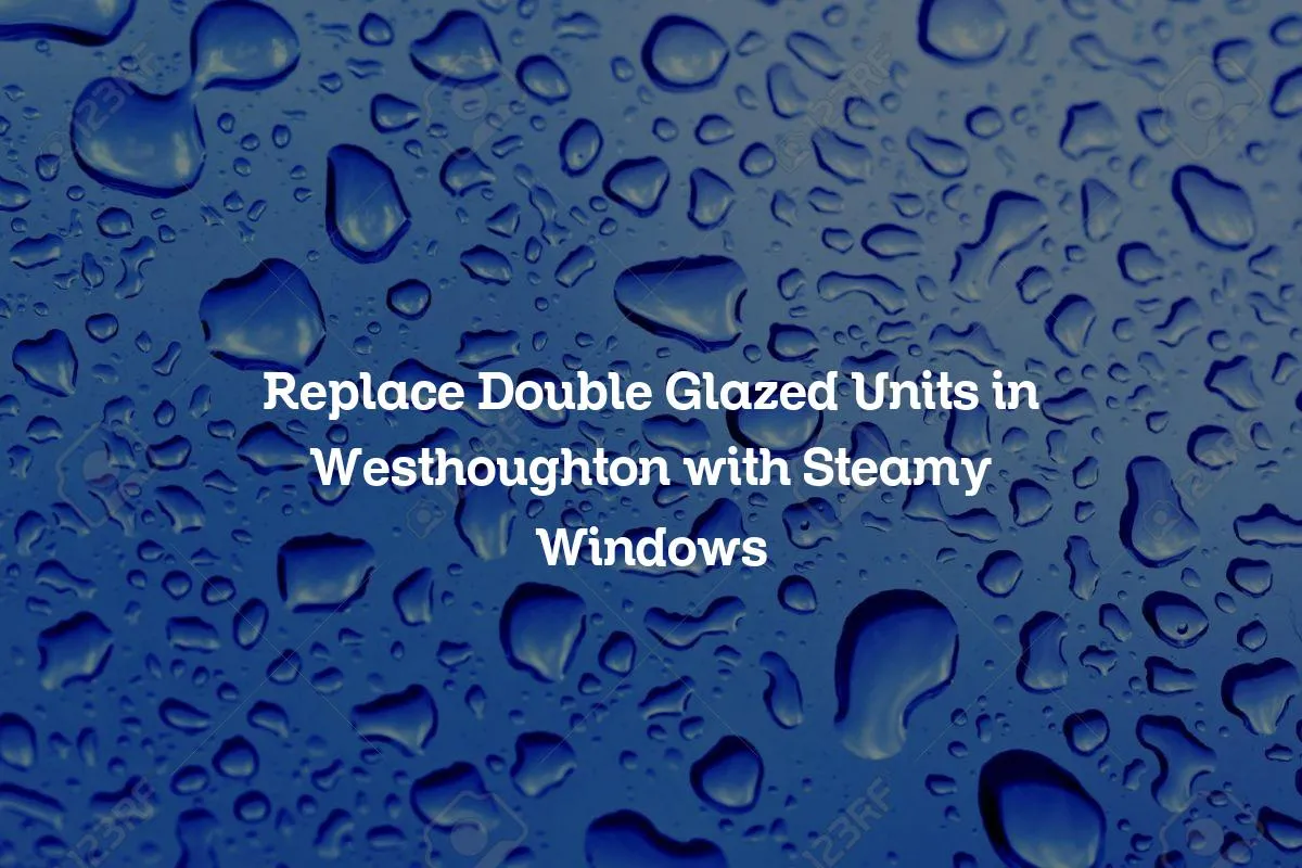 Replace Double Glazed Units in Westhoughton with Steamy Windows