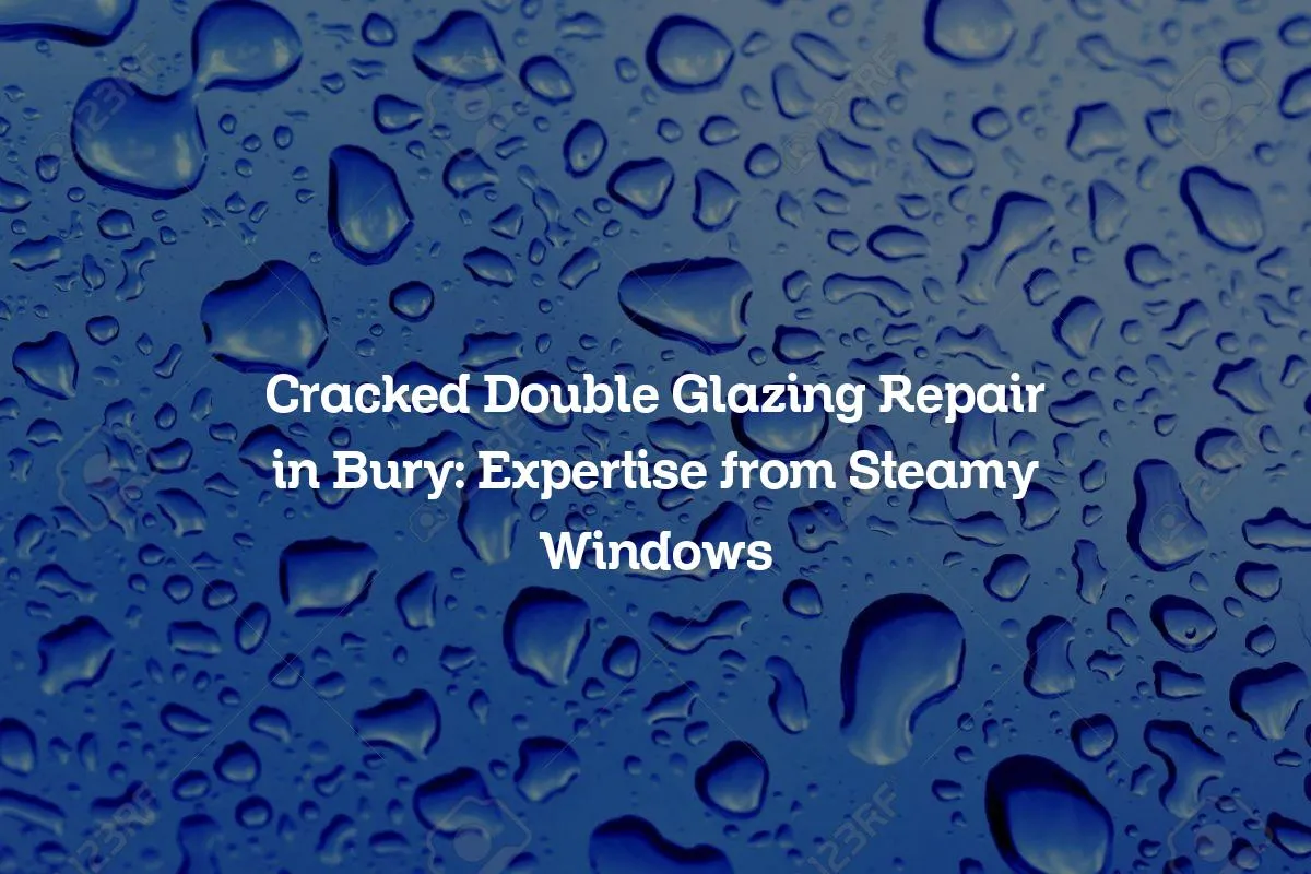 Cracked Double Glazing Repair in Bury: Expertise from Steamy Windows
