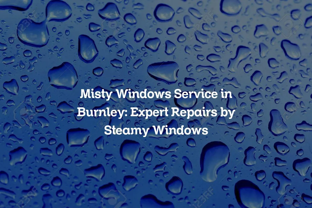 Misty Windows Service in Burnley: Expert Repairs by Steamy Windows