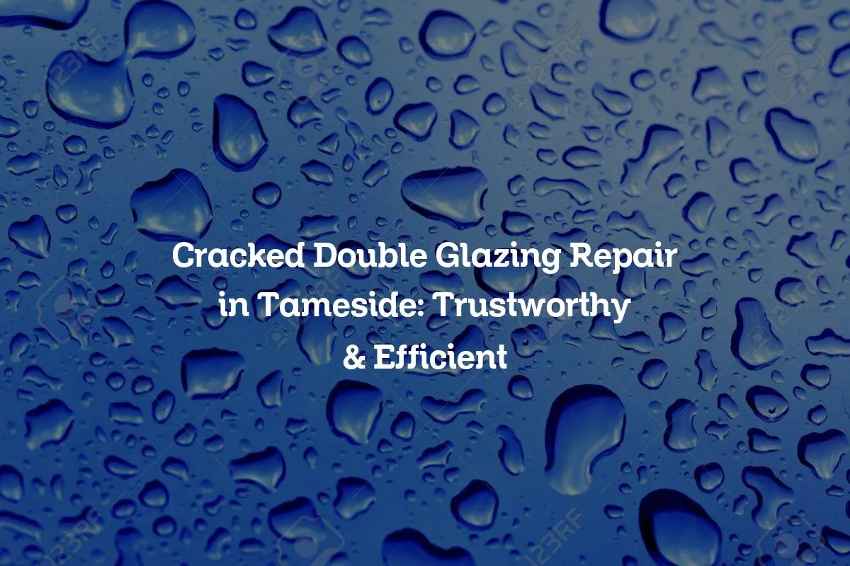 Cracked Double Glazing Repair in Tameside: Trustworthy & Efficient