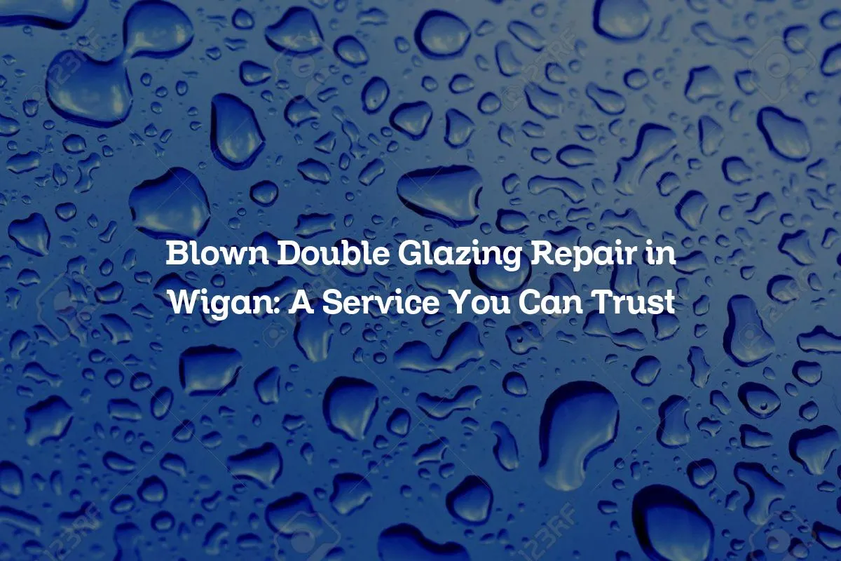 Blown Double Glazing Repair in Wigan: A Service You Can Trust