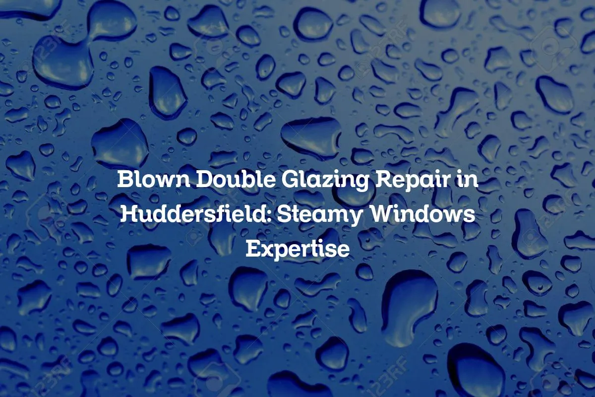 Blown Double Glazing Repair in Huddersfield: Steamy Windows Expertise