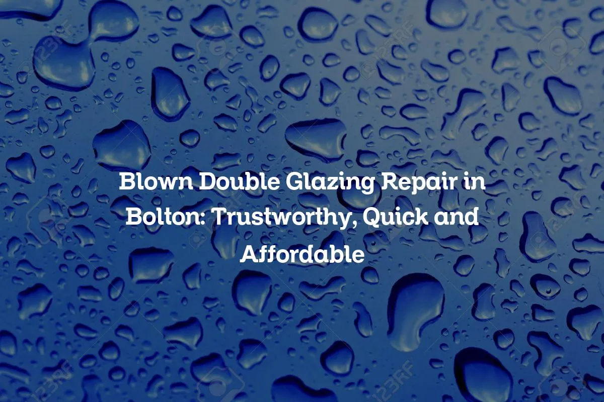 Blown Double Glazing Repair in Bolton: Trustworthy, Quick and Affordable