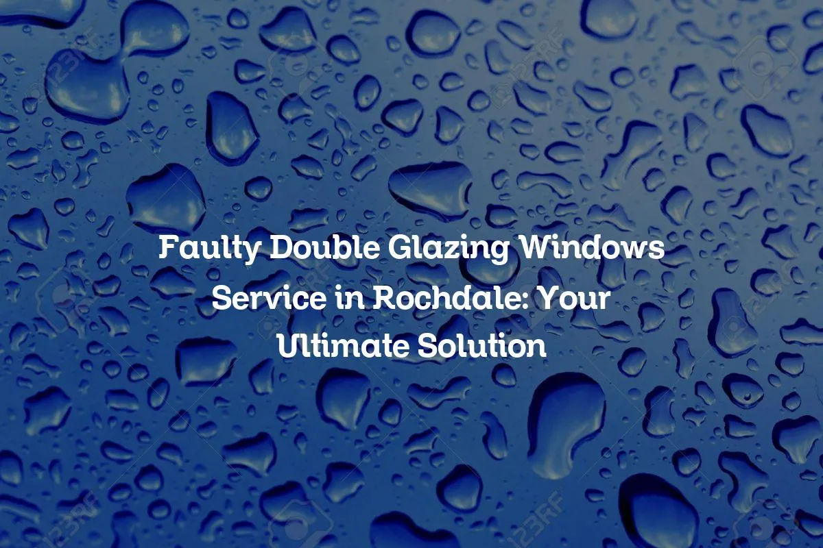Faulty Double Glazing Windows Service in Rochdale: Your Ultimate Solution